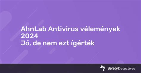 Ahnlab Antivirus Vélemények 2024 — Jó De Nem Ezt ígérték