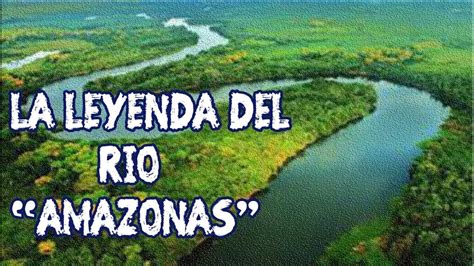 La Leyenda Del Río Amazonas El Río Más Largo Y Caudaloso Del Mundo