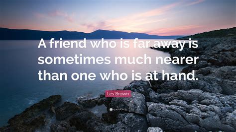 Les Brown Quote A Friend Who Is Far Away Is Sometimes Much Nearer