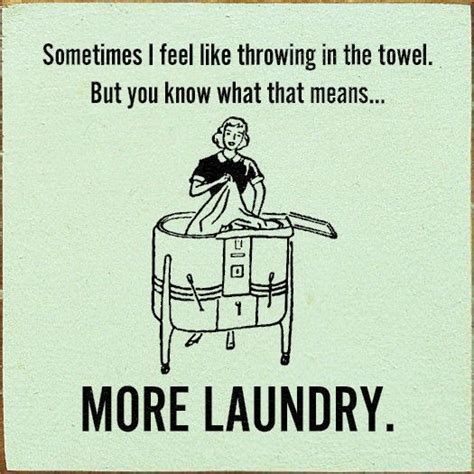 sometimes i feel like throwing in the towel but you know what that means more laundry
