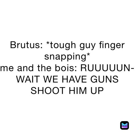 Brutus Tough Guy Finger Snapping Me And The Bois Ruuuuun Wait We Have Guns Shoot Him Up