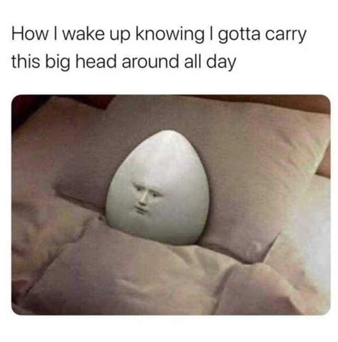 Memes How I Wake Up Knowing I Gotta Carry This Big Head