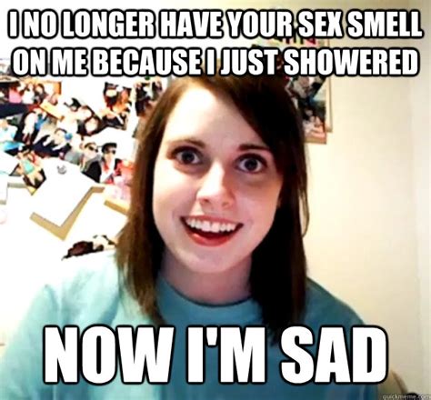 I No Longer Have Your Sex Smell On Me Because I Just Showered Now Im Sad Overly Attached