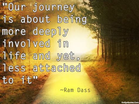 Our Journey Is About Being More Deeply Involved In Life And Yet Less