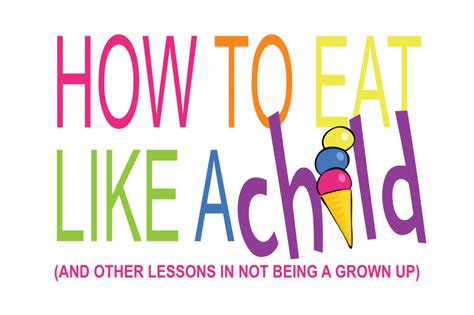How To Eat Like A Child And Other Lessons In Not Being A Grown Up