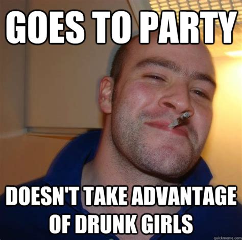 Goes To Party Doesn T Take Advantage Of Drunk Girls Misc Quickmeme