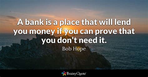 Because he was a loaner. A bank is a place that will lend you money if you can prove that you don't need it. - Bob Hope ...