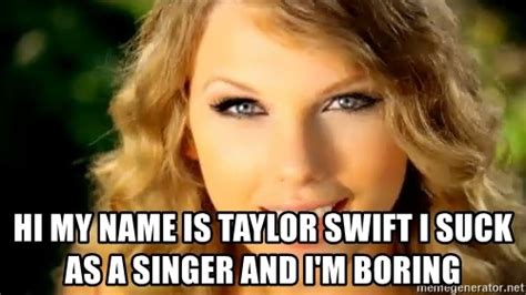 Hi My Name Is Taylor Swift I Suck As A Singer And Im Boring Taylor Swift Meme Generator