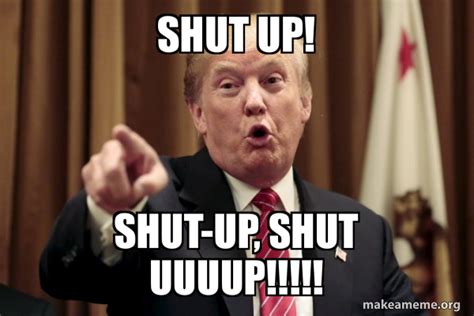 Shut Up Shut Up Shut Uuuup Donald Trump Says Make A Meme
