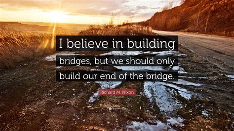 Richard M Nixon Quote I Believe In Building Bridges But We Should