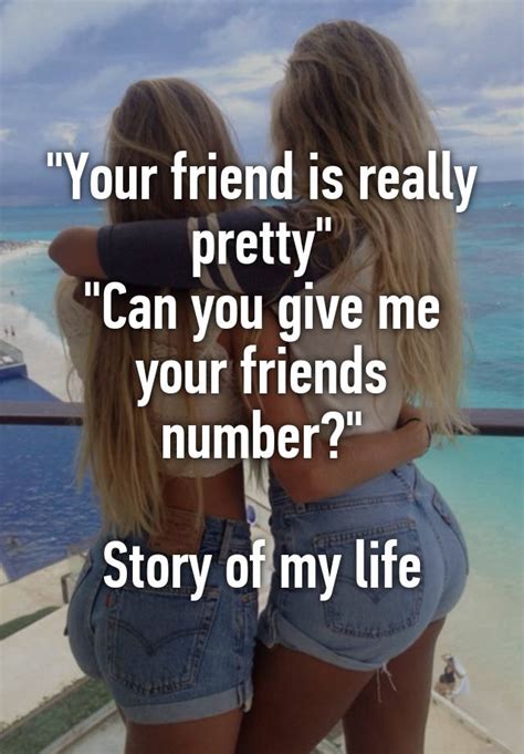 your friend is really pretty can you give me your friends number story of my life