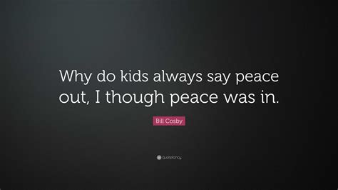 Bill Cosby Quote Why Do Kids Always Say Peace Out I Though Peace Was