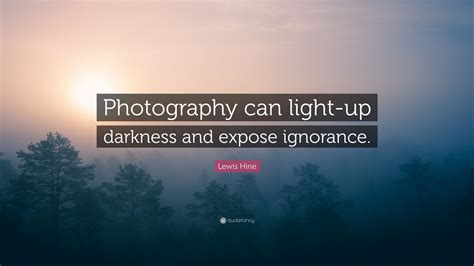 Lewis hine quotes relating to dozens of different topics that are waiting to be discovered. Lewis Hine Quote: "Photography can light-up darkness and expose ignorance."
