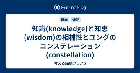 知識(knowledge)と知恵(wisdom)の相補性とユングのコンステレーション(constellation) - 考える脳髄プラスα