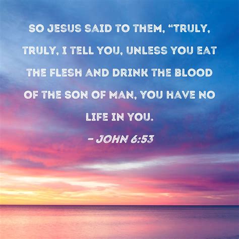 John 6:53 So Jesus said to them, "Truly, truly, I tell you, unless you