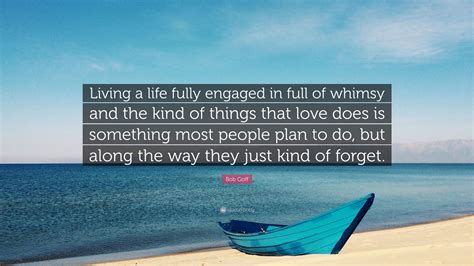 Bob Goff Quote “living A Life Fully Engaged In Full Of Whimsy And The Kind Of Things That Love