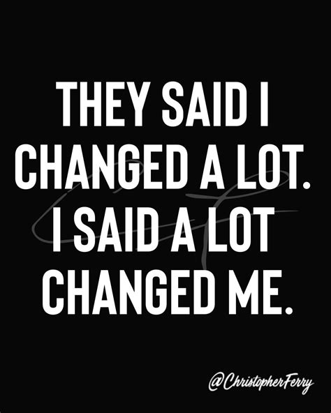 They Said I Changed A Lot I Said A Lot Changed Me Wisdom Quotes