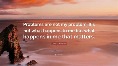 John C Maxwell Quote Problems Are Not My Problem Its Not What