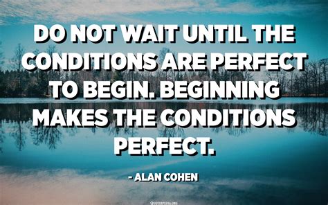 Do Not Wait Until The Conditions Are Perfect To Begin Beginning Makes