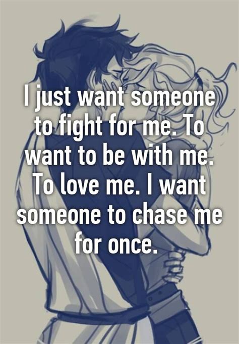 I Just Want Someone To Fight For Me To Want To Be With Me To Love Me