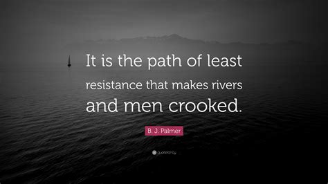 Start your week with a motivational kick. B. J. Palmer Quote: "It is the path of least resistance that makes rivers and men crooked." (12 ...