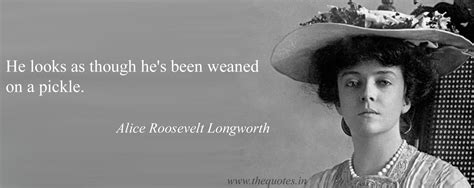 He Looks As Though Hes Been Weaned On A Pickle Alice Roosevelt Longworth