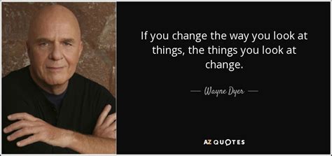 Wayne Dyer Quote If You Change The Way You Look At Things The