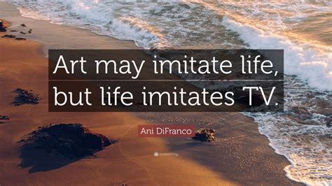 Ani Difranco Quote Art May Imitate Life But Life Imitates Tv 6