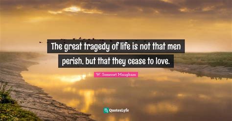 The Great Tragedy Of Life Is Not That Men Perish But That They Cease