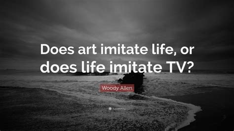 Woody Allen Quote “does Art Imitate Life Or Does Life Imitate Tv”