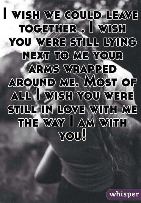 I Wish We Could Leave Together I Wish You Were Still Lying Next To Me