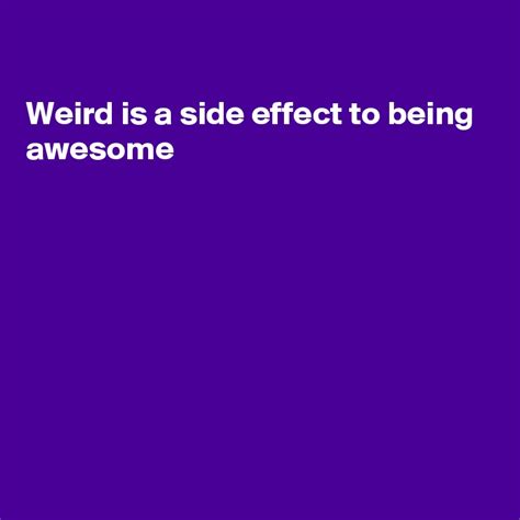 Weird Is A Side Effect To Being Awesome Post By Fionacatherine On