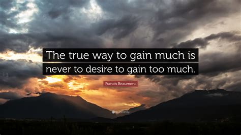 Francis Beaumont Quote “the True Way To Gain Much Is Never To Desire