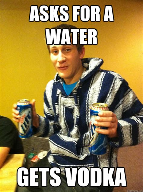 Asks For A Water Gets Vodka Lucky Drunk Quickmeme