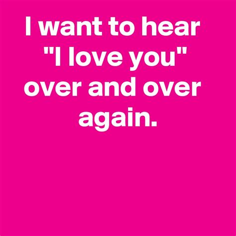 I Want To Hear I Love You Over And Over Again Post By Janem803 On Boldomatic