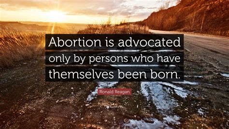 Society does not need more children. Ronald Reagan Quote: "Abortion is advocated only by persons who have themselves been born." (12 ...
