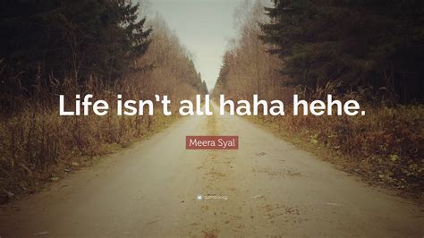 Meera Syal Quote “life Isnt All Haha Hehe”