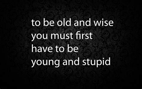 To Be Old And Wise You Must First Have To Be Young And Stupid Wise