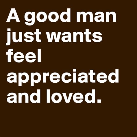 A Good Man Just Wants Feel Appreciated And Loved Post By Hartco On