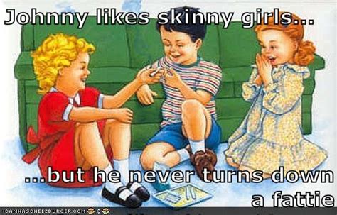Johnny Likes Skinny Girls But He Never Turns Down A Fattie Cheezburger Funny Memes