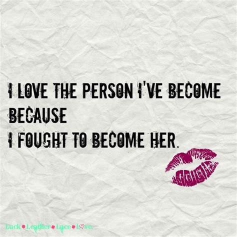 I Love The Person Ive Become Because I Fought To Become Her Quotes