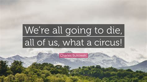 Charles Bukowski Quote Were All Going To Die All Of Us What A Circus