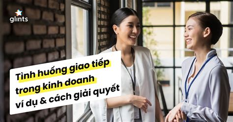 Ví Dụ Về Tình Huống Giao Tiếp Trong Kinh Doanh Và Cách Giải Quyết