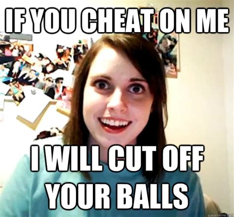If You Cheat On Me I Will Cut Off Your Balls Overly Attached Girlfriend Quickmeme