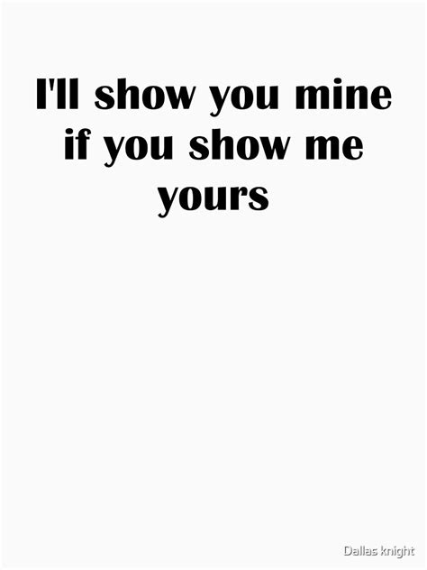 Ill Show You Mine If You Show Me Yours T Shirt By Tiaknight Redbubble