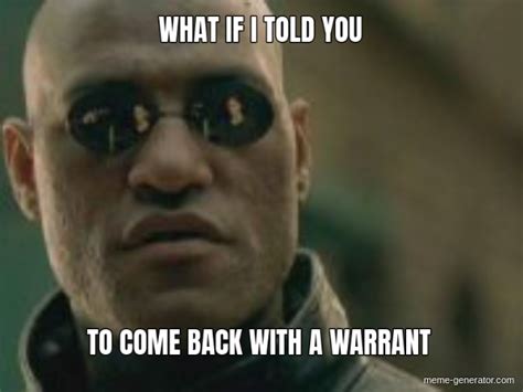 What If I Told You To Come Back With A Warrant Meme Generator