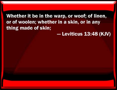 Leviticus 13:48 Whether it be in the warp, or woof; of linen, or of woolen; whether in a skin 