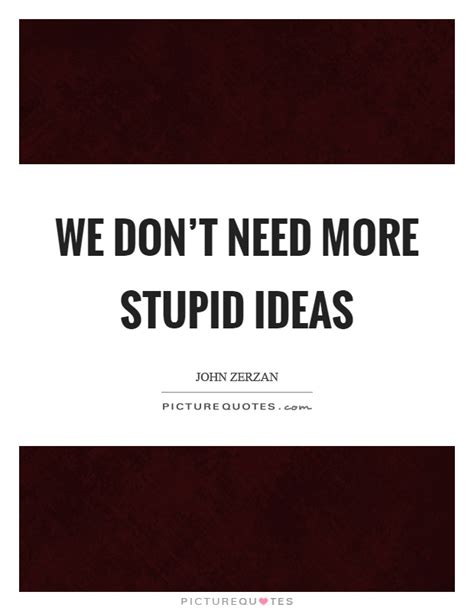 But why would i want to do a thing like that? We don't need more stupid ideas | Picture Quotes