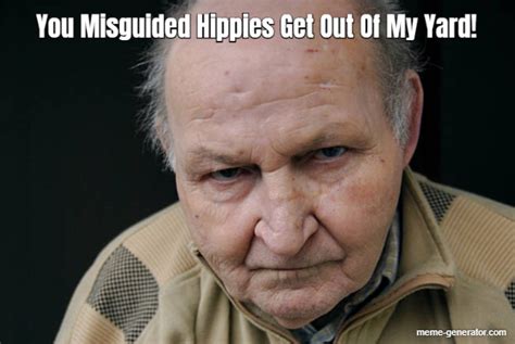 Get Out Of My Lawn Meme - You Misguided Hippies Get Out Of My Yard! - Meme Generator