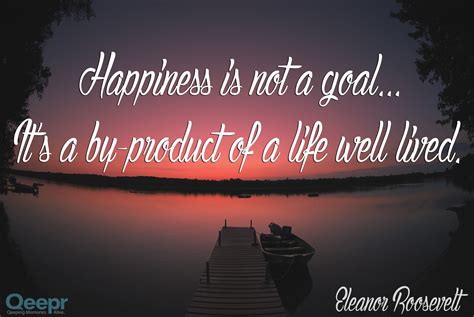 Happiness Is Not A Goal Its A By Product Of A Life Well Lived